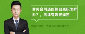 劳务合同违约擅自离职怎样办？，法律有哪些规定