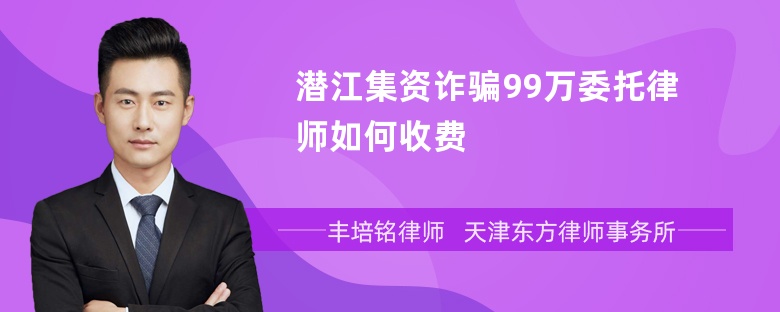 潜江集资诈骗99万委托律师如何收费