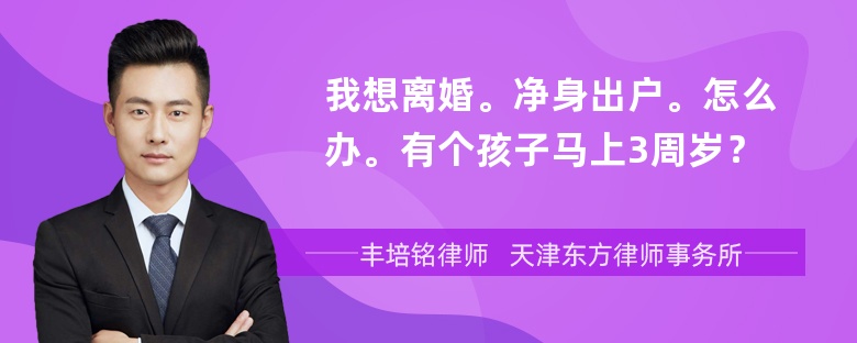 我想离婚。净身出户。怎么办。有个孩子马上3周岁？