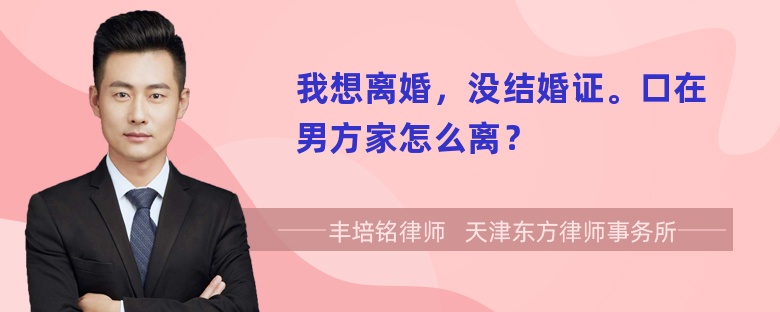 我想离婚，没结婚证。口在男方家怎么离？