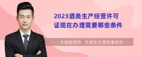 2023酒类生产经营许可证现在办理需要哪些条件