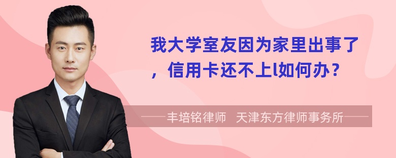 我大学室友因为家里出事了，信用卡还不上l如何办？