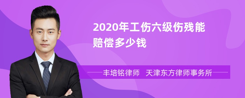 2020年工伤六级伤残能赔偿多少钱