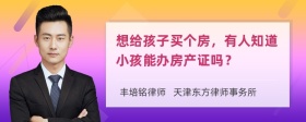 想给孩子买个房，有人知道小孩能办房产证吗？