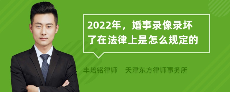 2022年，婚事录像录坏了在法律上是怎么规定的