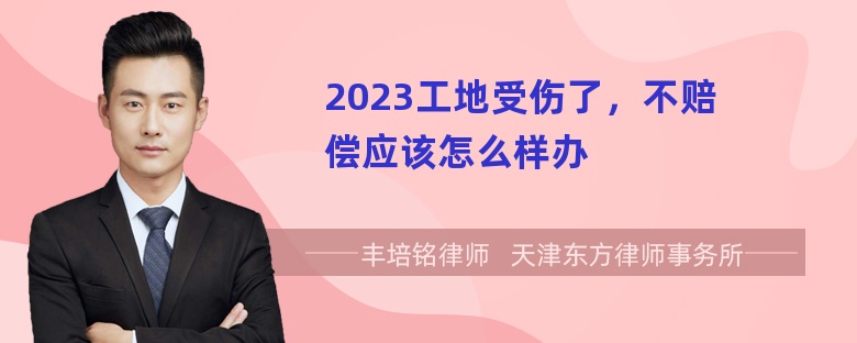 2023工地受伤了，不赔偿应该怎么样办