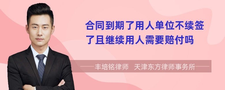 合同到期了用人单位不续签了且继续用人需要赔付吗