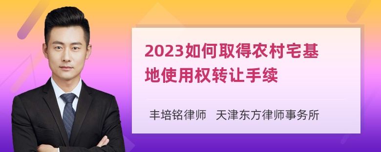 2023如何取得农村宅基地使用权转让手续