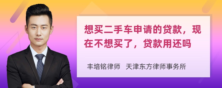 想买二手车申请的贷款，现在不想买了，贷款用还吗