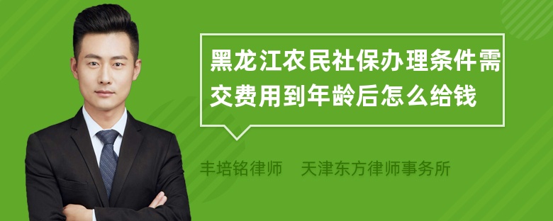 黑龙江农民社保办理条件需交费用到年龄后怎么给钱