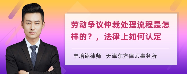 劳动争议仲裁处理流程是怎样的？，法律上如何认定