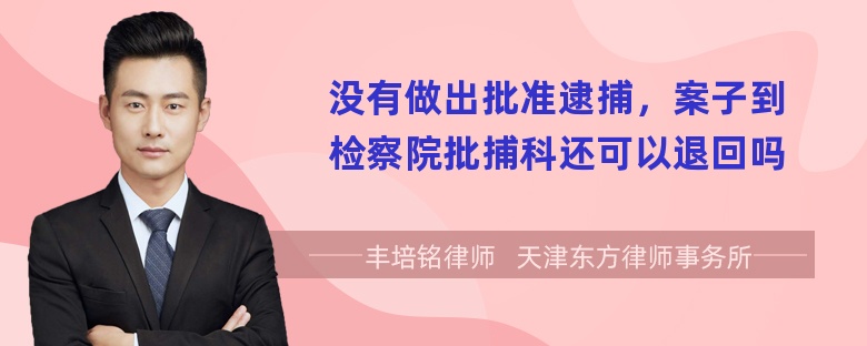 没有做出批准逮捕，案子到检察院批捕科还可以退回吗