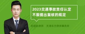 2023交通事故责任认定不服提出复核的规定