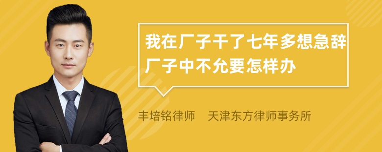 我在厂子干了七年多想急辞厂子中不允要怎样办