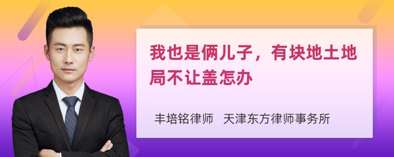 我也是俩儿子，有块地土地局不让盖怎办