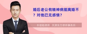 婚后老公有精神病能离婚不？对他已无感情？