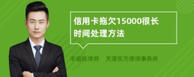 信用卡拖欠15000很长时间处理方法