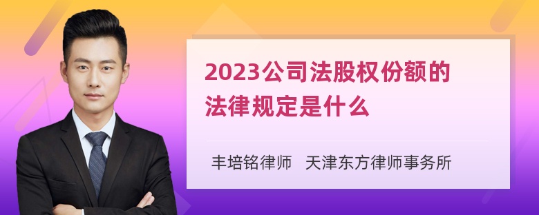 2023公司法股权份额的法律规定是什么