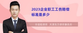 2023企业职工工伤赔偿标准是多少