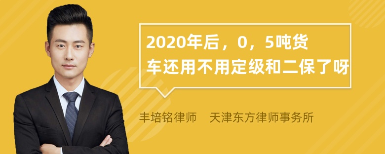 2020年后，0，5吨货车还用不用定级和二保了呀