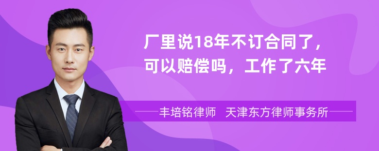 厂里说18年不订合同了，可以赔偿吗，工作了六年