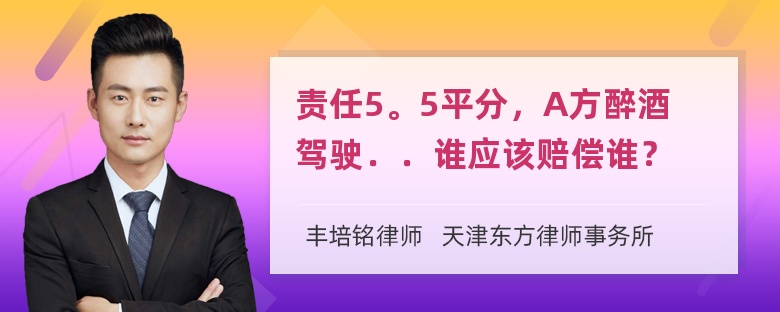 责任5。5平分，A方醉酒驾驶．．谁应该赔偿谁？