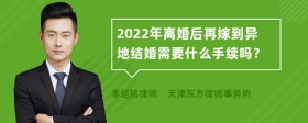 2022年离婚后再嫁到异地结婚需要什么手续吗？