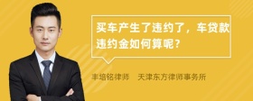 买车产生了违约了，车贷款违约金如何算呢？