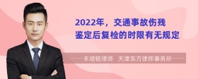 2022年，交通事故伤残鉴定后复检的时限有无规定