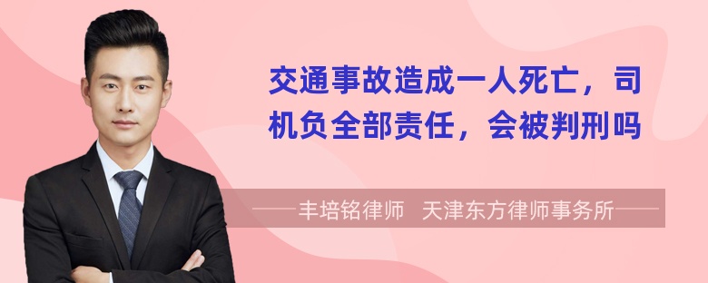 交通事故造成一人死亡，司机负全部责任，会被判刑吗