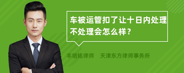 车被运管扣了让十日内处理不处理会怎么样？