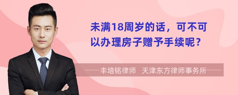 未满18周岁的话，可不可以办理房子赠予手续呢？