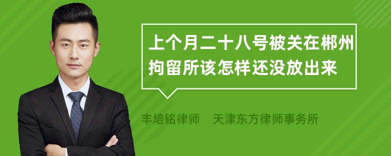 上个月二十八号被关在郴州拘留所该怎样还没放出来