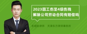 2023因工伤至4级伤残解除公司劳动合同有赔偿吗