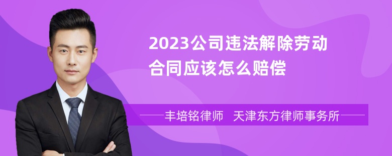 2023公司违法解除劳动合同应该怎么赔偿