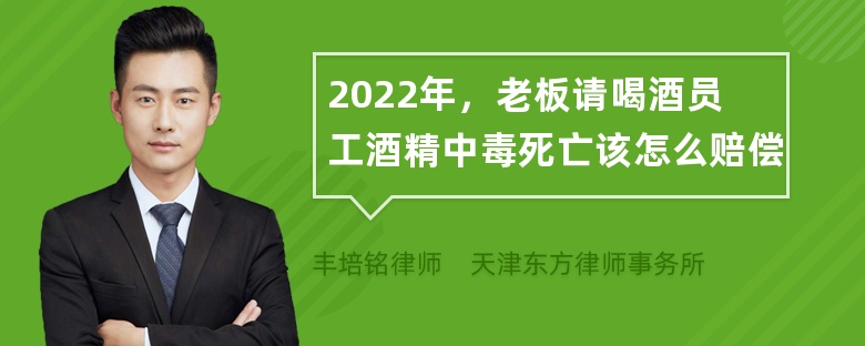 2022年，老板请喝酒员工酒精中毒死亡该怎么赔偿