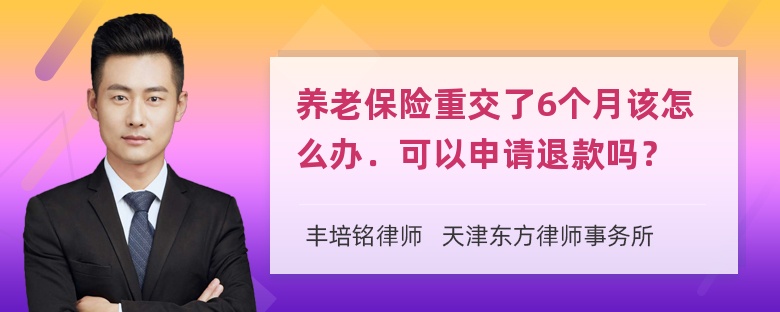 养老保险重交了6个月该怎么办．可以申请退款吗？