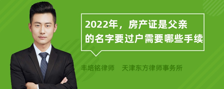 2022年，房产证是父亲的名字要过户需要哪些手续