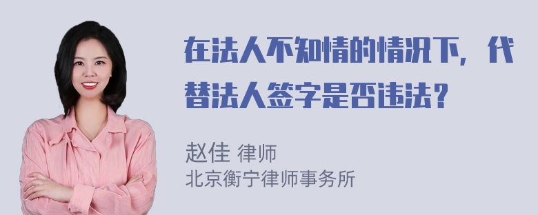 在法人不知情的情况下，代替法人签字是否违法？