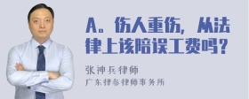 A。伤人重伤，从法律上该陪误工费吗？