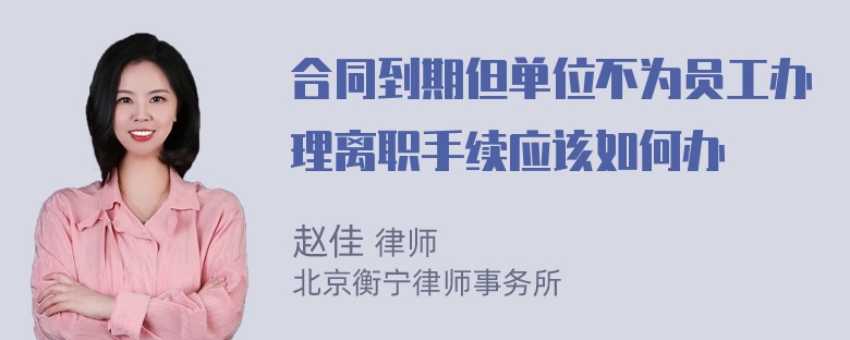 合同到期但单位不为员工办理离职手续应该如何办