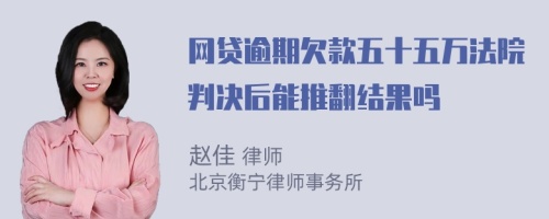 网贷逾期欠款五十五万法院判决后能推翻结果吗