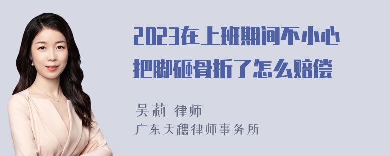 2023在上班期间不小心把脚砸骨折了怎么赔偿