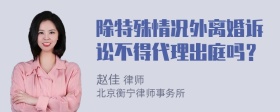 除特殊情况外离婚诉讼不得代理出庭吗？