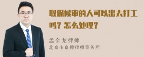 取保候审的人可以出去打工吗？怎么处理？