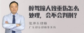 醉驾撞人致重伤怎么处理，会不会判刑？