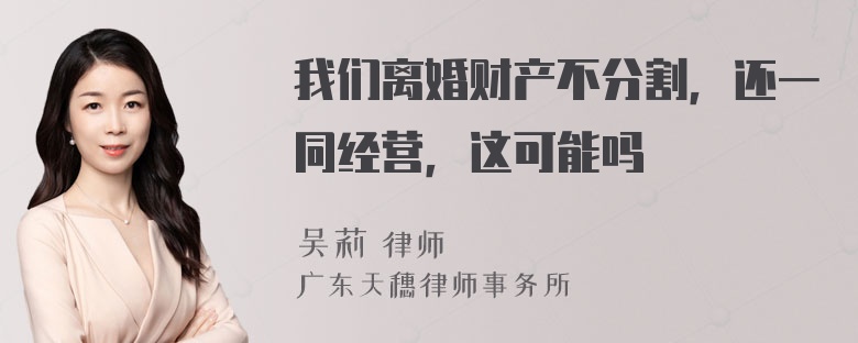 我们离婚财产不分割，还一同经营，这可能吗