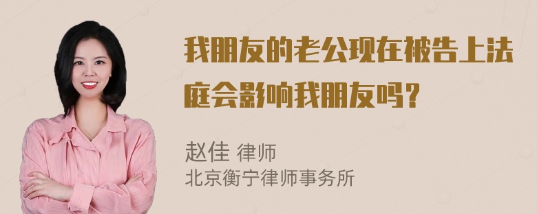 我朋友的老公现在被告上法庭会影响我朋友吗？