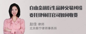 白山金融衍生品种交易纠纷委托律师打官司如何收费