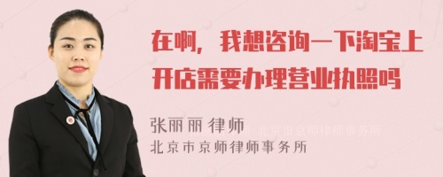 在啊，我想咨询一下淘宝上开店需要办理营业执照吗